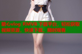 糖心vlog RMVB 下载平台，轻松获取视频资源，快速下载，随时观看