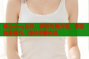 糖心vlog会员：解锁专属内容，享受独家福利，提升观看体验