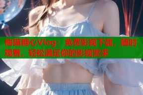 柚猫糖心Vlog：免费影视下载，随时观看，轻松满足你的影视需求