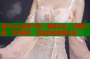 糖心app免费下载，语音交友、位置匹配、实时聊天，找到你的甜蜜命运