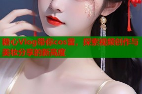 糖心Vlog带你cos蕾，探索视频创作与美妆分享的新高度