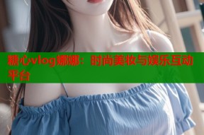 糖心vlog娜娜：时尚美妆与娱乐互动平台