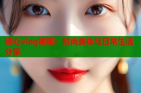 糖心vlog娜娜：时尚美妆与日常生活分享