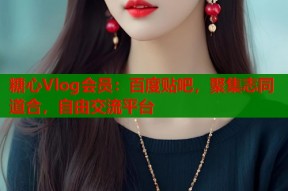 糖心Vlog会员：百度贴吧，聚集志同道合，自由交流平台