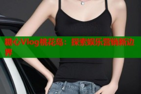 糖心Vlog桃花岛：探索娱乐营销新边界