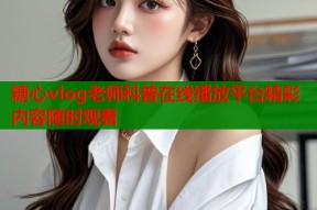 糖心vlog老师科普在线播放平台精彩内容随时观看