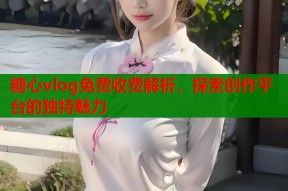 糖心vlog免费收费解析，探索创作平台的独特魅力
