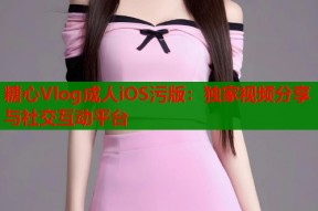 糖心Vlog成人iOS污版：独家视频分享与社交互动平台