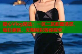 糖心Vlog精选：一区二区甜蜜诱惑，每日更新，无限精彩等你探索