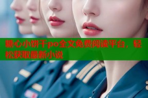 糖心小饼干po全文免费阅读平台，轻松获取最新小说