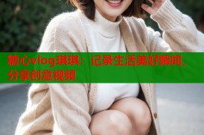 糖心vlog琪琪：记录生活美好瞬间，分享创意视频