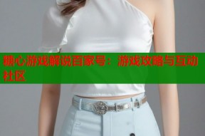 糖心游戏解说百家号：游戏攻略与互动社区