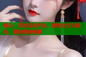 糖心：实时互动平台，聚焦社交与娱乐，随时随地畅聊
