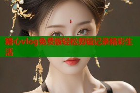 糖心vlog免费版轻松剪辑记录精彩生活
