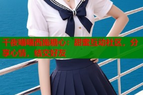 千夜喵喵西施糖心：甜蜜互动社区，分享心情，结交好友