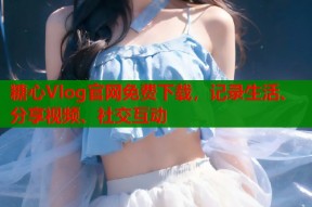 糖心Vlog官网免费下载，记录生活、分享视频、社交互动