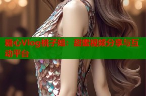 糖心Vlog桃子姐：甜蜜视频分享与互动平台