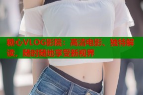 糖心VLOG影院：高清电影、独特解读，随时随地享受新视界