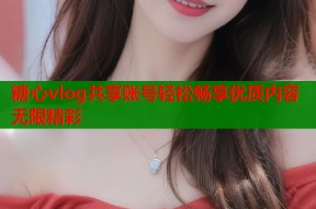 糖心vlog共享账号轻松畅享优质内容无限精彩