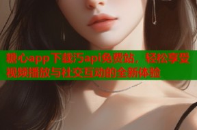 糖心app下载汅api免费站，轻松享受视频播放与社交互动的全新体验