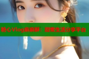 糖心Vlog麻麻酥：甜蜜生活分享平台