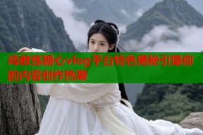 鸡教练糖心vlog平台特色揭秘引爆你的内容创作热潮