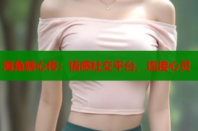 海角糖心传：情感社交平台，连接心灵