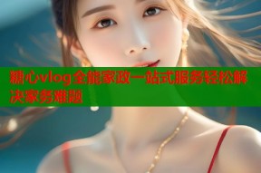 糖心vlog全能家政一站式服务轻松解决家务难题