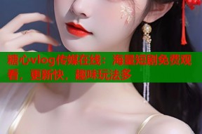糖心vlog传媒在线：海量短剧免费观看，更新快，趣味玩法多