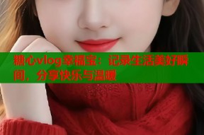 糖心vlog幸福宝：记录生活美好瞬间，分享快乐与温暖