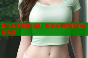 糖心女主角排行榜，探索平特功能与精彩内容