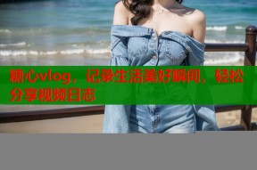 糖心vlog，记录生活美好瞬间，轻松分享视频日志