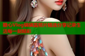 糖心Vlog锅锅酱照片精选分享记录生活每一刻精彩