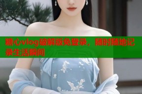 糖心vlog破解版免登录，随时随地记录生活瞬间