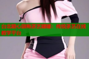 台北糖心旗袍茶艺娜娜：传统茶艺在线教学平台
