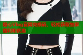 糖心Vlog官网兑换码，轻松获取独家福利和优惠