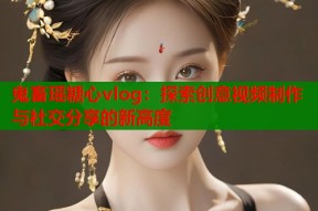 鬼畜瑶糖心vlog：探索创意视频制作与社交分享的新高度