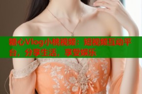 糖心Vlog小桃视频：短视频互动平台，分享生活，享受娱乐