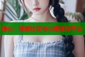 糖心：情感社交与心理支持平台