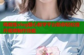 鸡教练vlog糖心教学平台助你轻松提升视频制作技能
