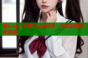 糖心app下载汅api旧版，轻松获取优质资源