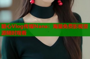 糖心Vlog传媒Nana：海量免费影视资源随时观看