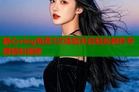 糖心vlog免费3次体验开启轻松制作专属精彩视频
