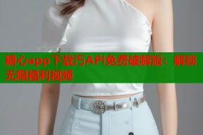 糖心app下载汅API免费破解版：解锁无限福利视频
