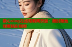 糖心vlog在线观看网页版：随时随地观看精彩视频