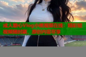 成人糖心Vlog小桃视频在线：精彩短视频随时刷，原创内容尽享