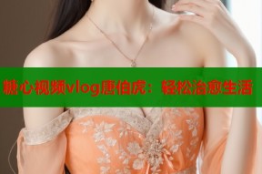 糖心视频vlog唐伯虎：轻松治愈生活
