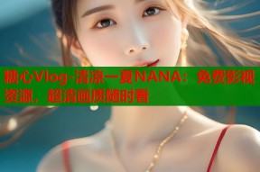 糖心Vlog-清凉一夏NANA：免费影视资源，超清画质随时看