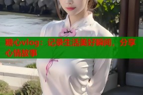 糖心vlog：记录生活美好瞬间，分享心情故事