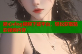 糖心vlog视频下载平台，轻松获取精彩视频内容